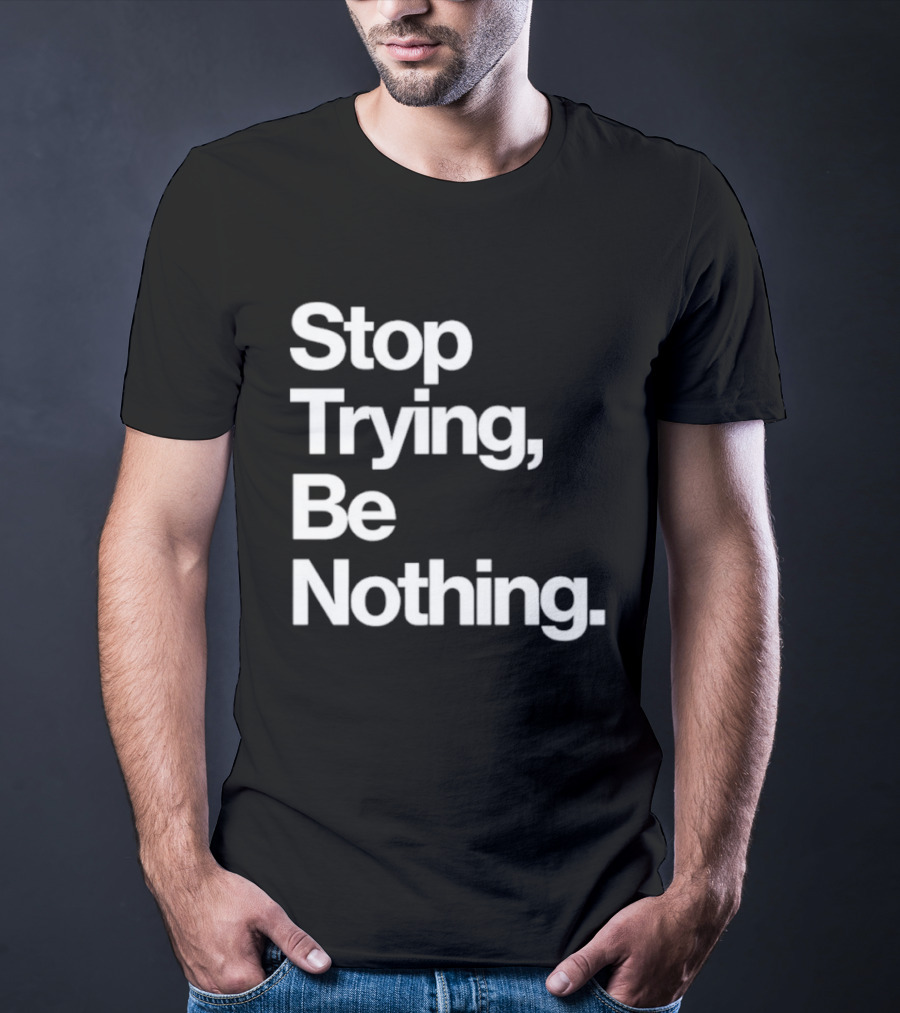Stop Trying Be Nothing Motivational Message T-Shirt