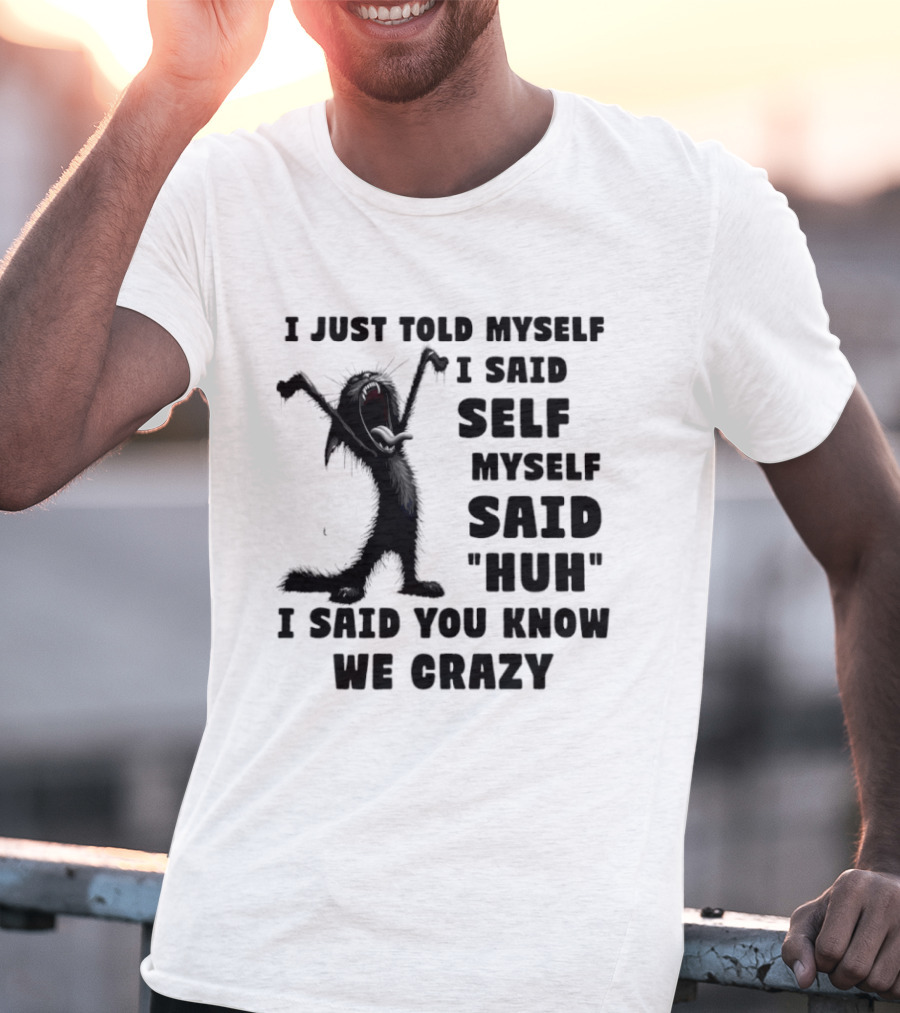 I Just Told Myself I Said Self Myself Said Huh I Said You Know We Crazy Cat T-Shirt