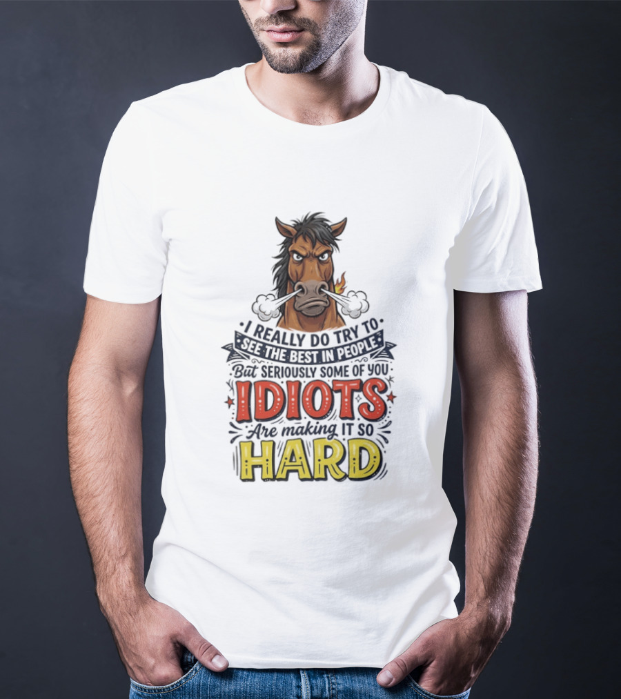 Horse I Really Do Try To See The Best In People Seriously Some Of You Idiots Are Making It So Hard T-Shirt