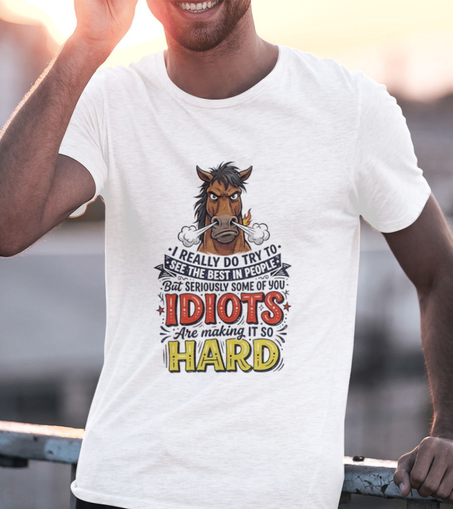 Horse I Really Do Try To See The Best In People Seriously Some Of You Idiots Are Making It So Hard T-Shirt