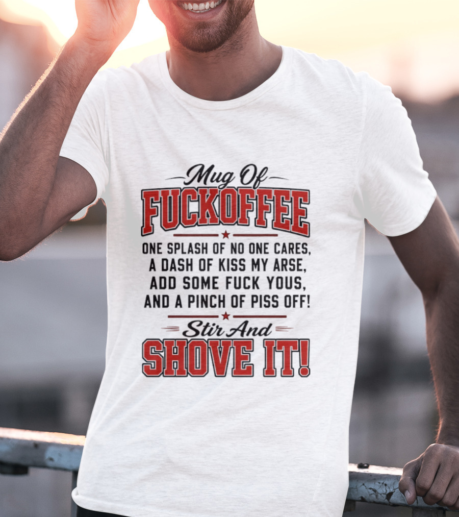 Of Fuckoffee One Splash Of No One Cares A Dash Of Kiss My Arse Add Some Fuck Yous And A Pinch Of Piss Off Stir And Shove It T-Shirt