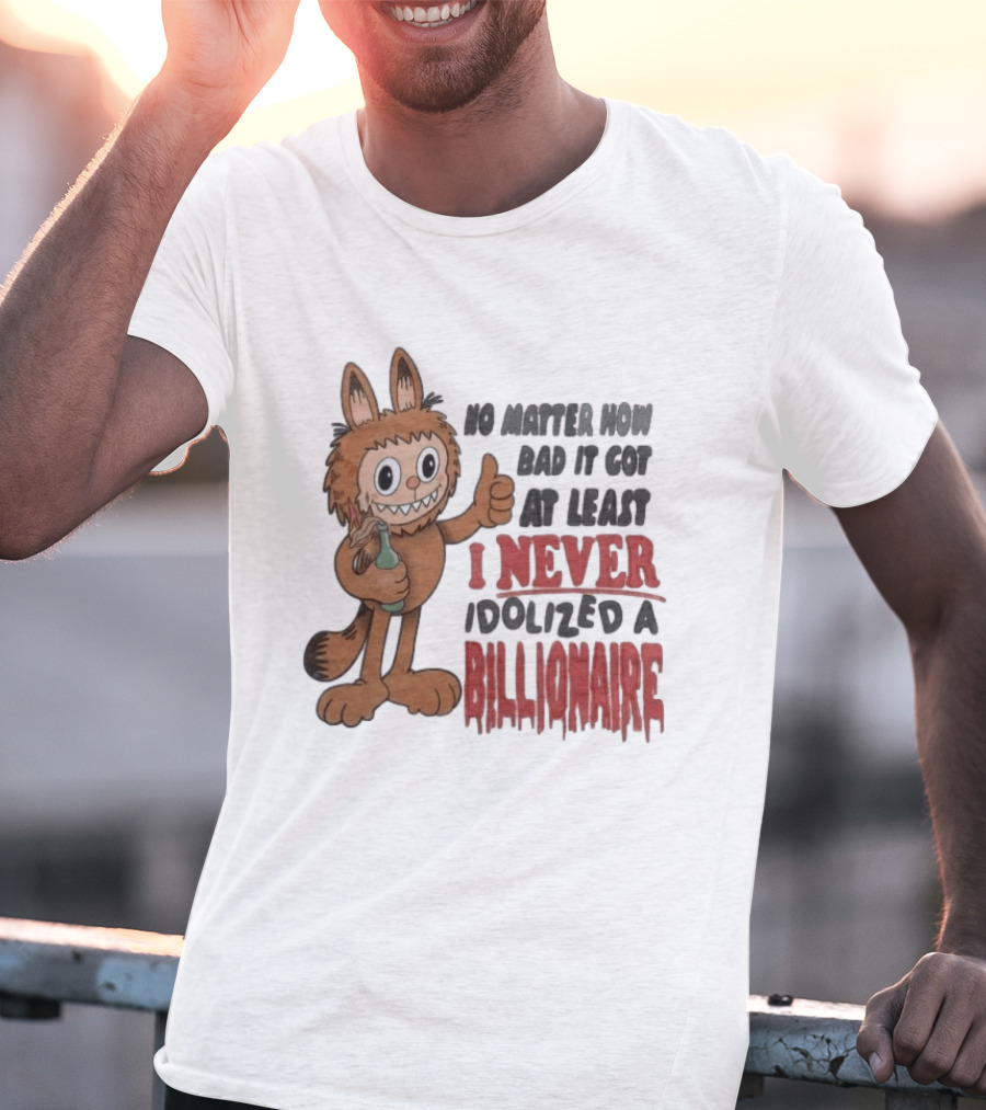 No Matter How Bad It Got At Least I Never Idolized A Billionaire Labubu T-Shirt