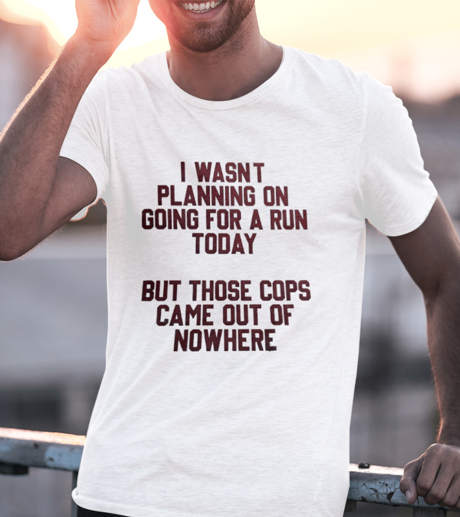 I Wasn't Planning On Going For A Run Today But Those Cops Came Out Of Nowhere Running Humor T-Shirt