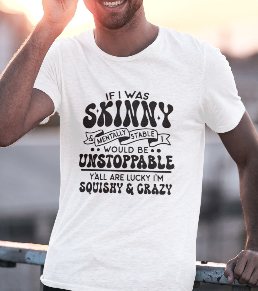 If I Was Skinny Mentally Stable Unstoppable Lucky Squishy Crazy T-Shirt