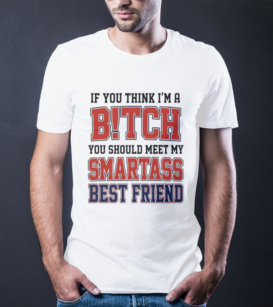 If You Think I'm A Bitch You Should Meet My Smartass Best Friend T-Shirt