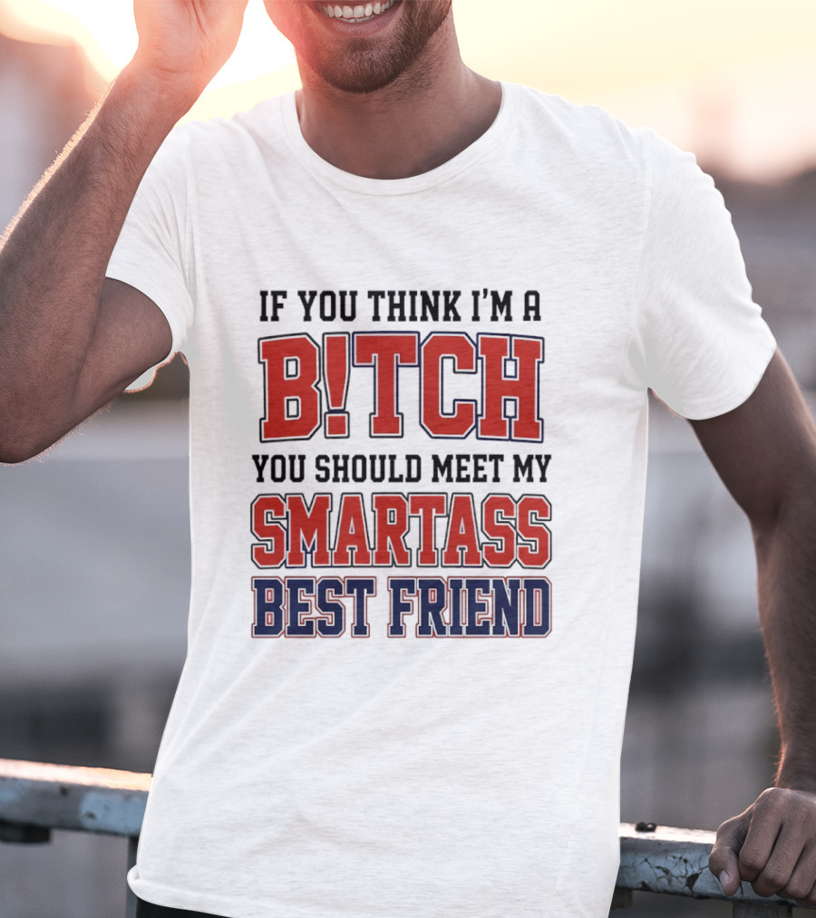 If You Think I'm A Bitch You Should Meet My Smartass Best Friend T-Shirt