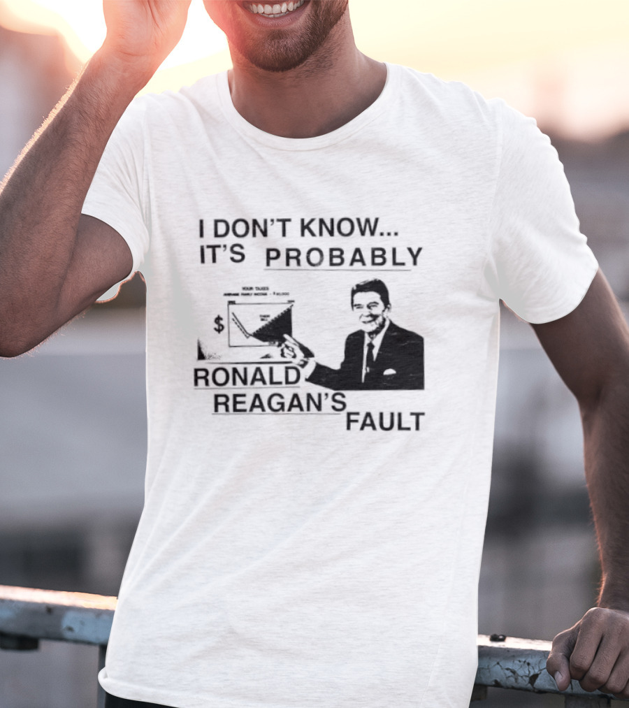 I Don't Know It's Probably Ronald Reagan's Fault T-Shirt