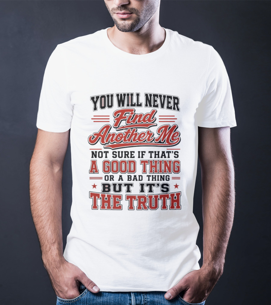 You Will Never Find Another Me Not Sure If That Is A Good Thing Or A Bad Thing But It's The Truth T-Shirt