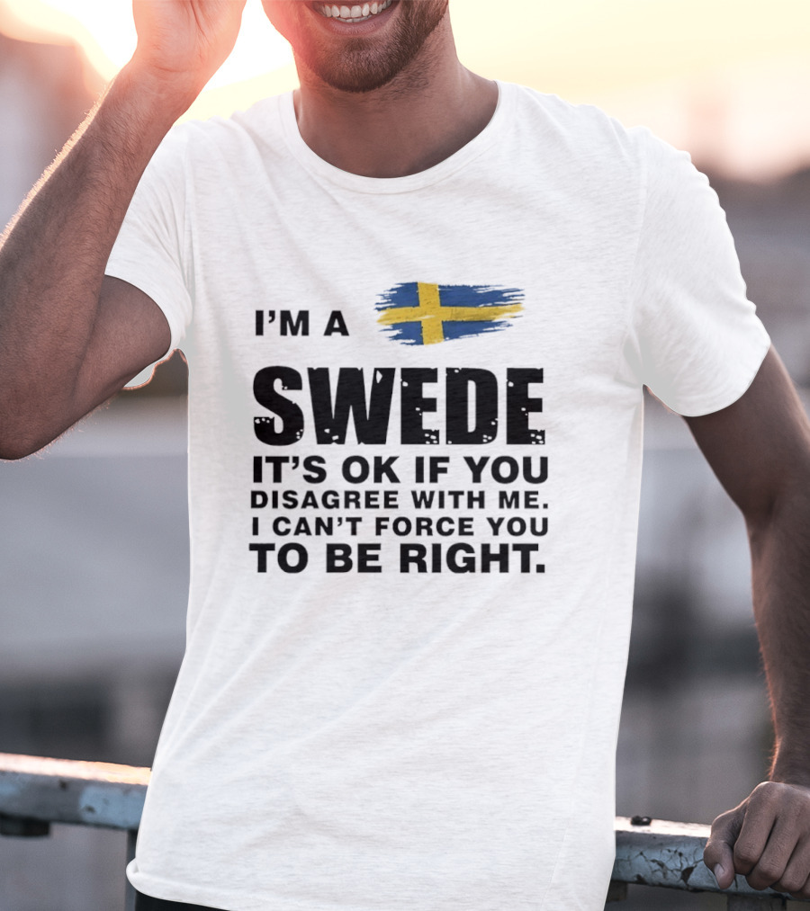 I'm A Swede It's Ok If You Disagree With Me I Can't Force You To Be Right Swedish Flag T-Shirt