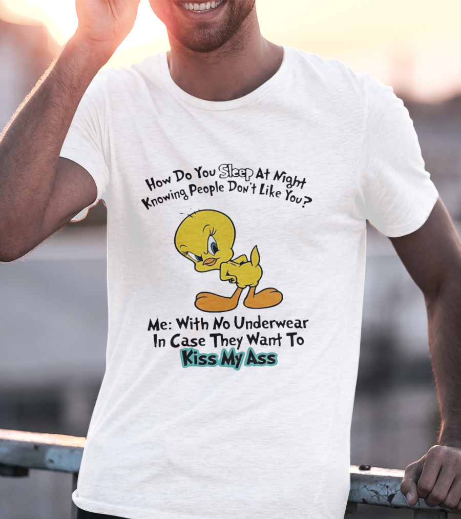 How Do You Sleep At Night Knowing People Don't Like You Tweety Bird Me With No Underwear In Case They Want To Kiss My Ass T-Shirt