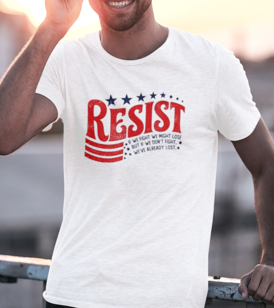 Resist If We Fight We Might Lose But If We Don't Fight We've Already Lost T-Shirt