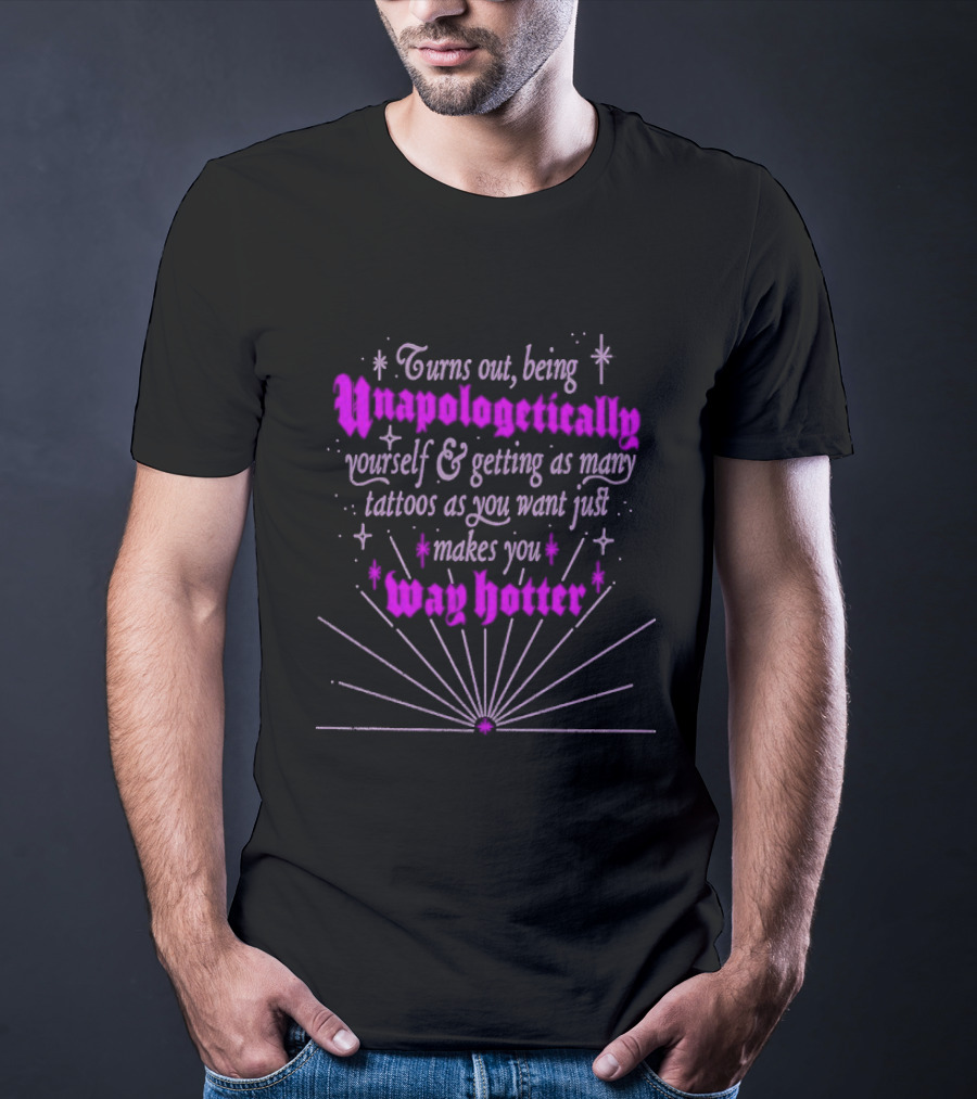 Turns Out Being Unapologetically Yourself And Getting As Many Tattoos As You Want Just Makes You Way Hotter T-Shirt