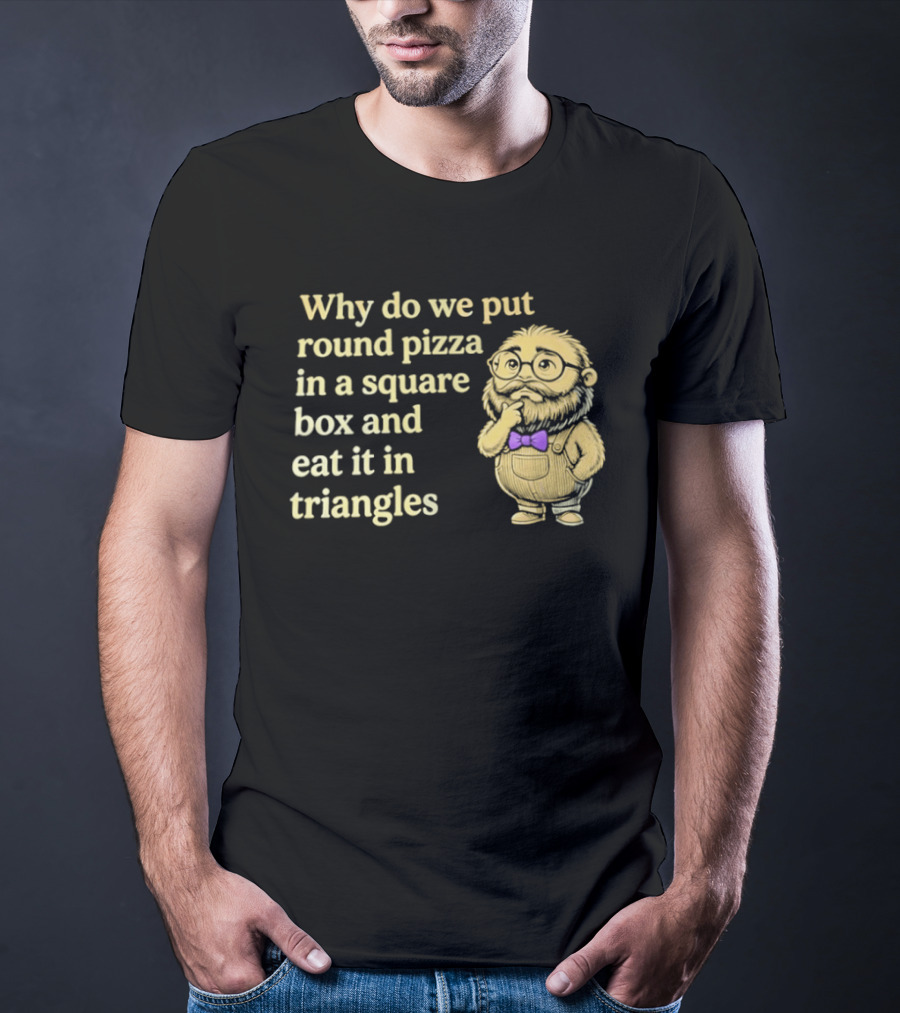 Why Do We Put Round Pizza In A Square Box And Eat It In Triangles Funny Professor T-Shirt