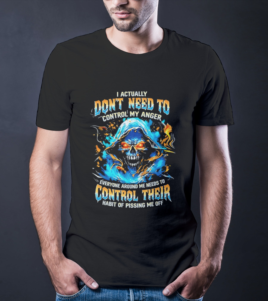 I Actually Don't Need To Control My Anger Skull Flames Everyone Around Me Needs To Control Their Habit Of Pissing Me Off T-Shirt