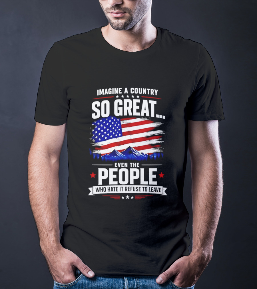 Imagine A Country So Great Even The People Who Hate It Refuse To Leave Flag Stars Stripes Mountains T-Shirt
