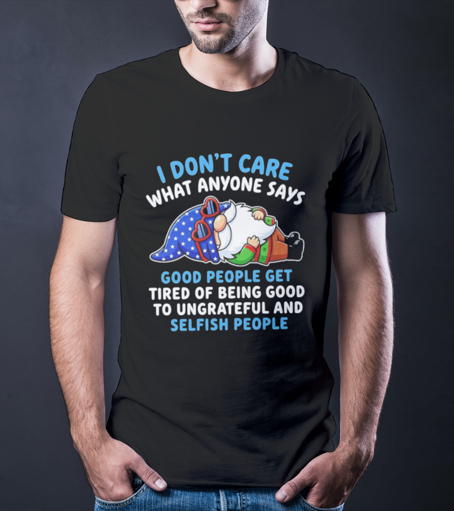 I Don't Care What Anyone Says Good People Get Tired Of Being Good To Ungrateful And Selfish People Gnome T-Shirt
