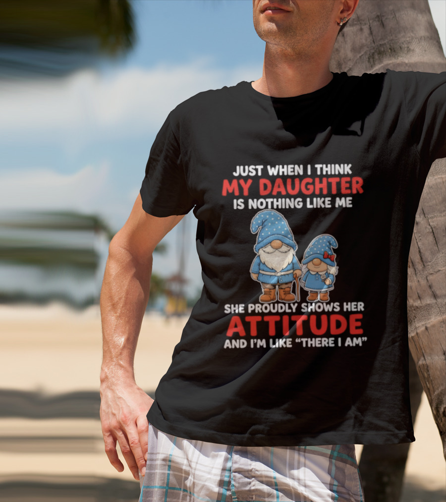 Just When I Think My Daughter Is Nothing Like Me She Proudly Shows Her Attitude And I'm Like There I Am T-Shirt