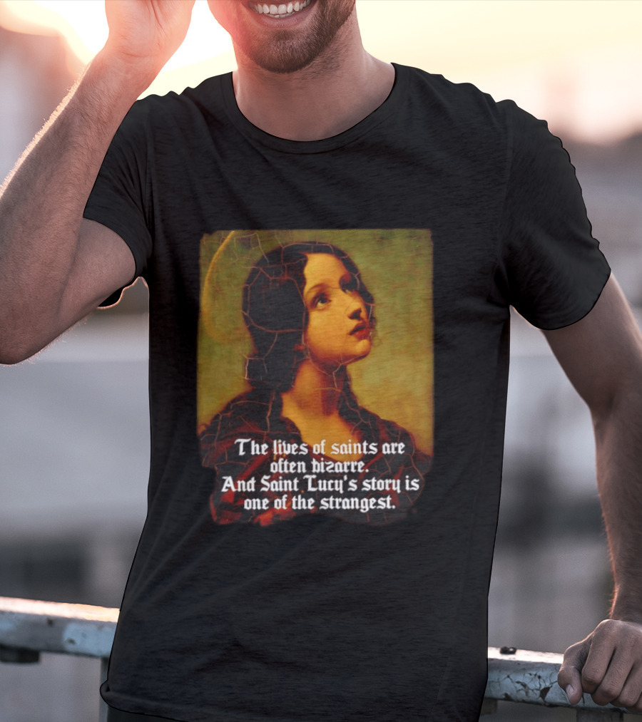The Lives Of Saints Are Often Bizarre Saint Lucy's Story Is One Of The Strangest T-Shirt