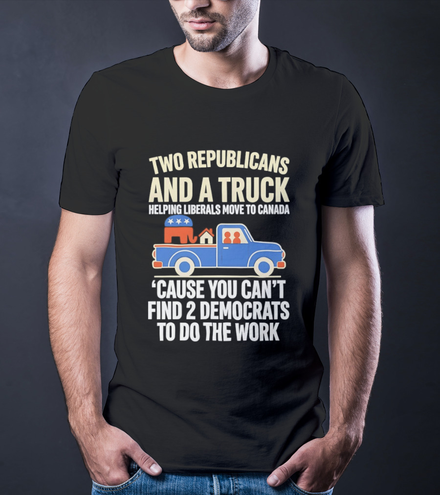Two Republicans And A Truck Helping Liberals Move To Canada 'Cause You Can't Find 2 Democrats To Do The Work T-Shirt
