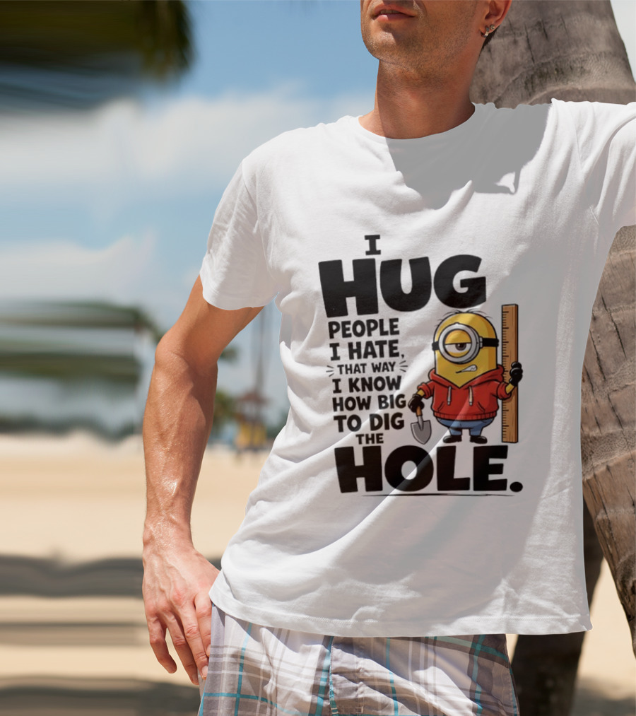 I Hug People I Hate That Way I Know How Big To Dig The Hole Minions T-Shirt