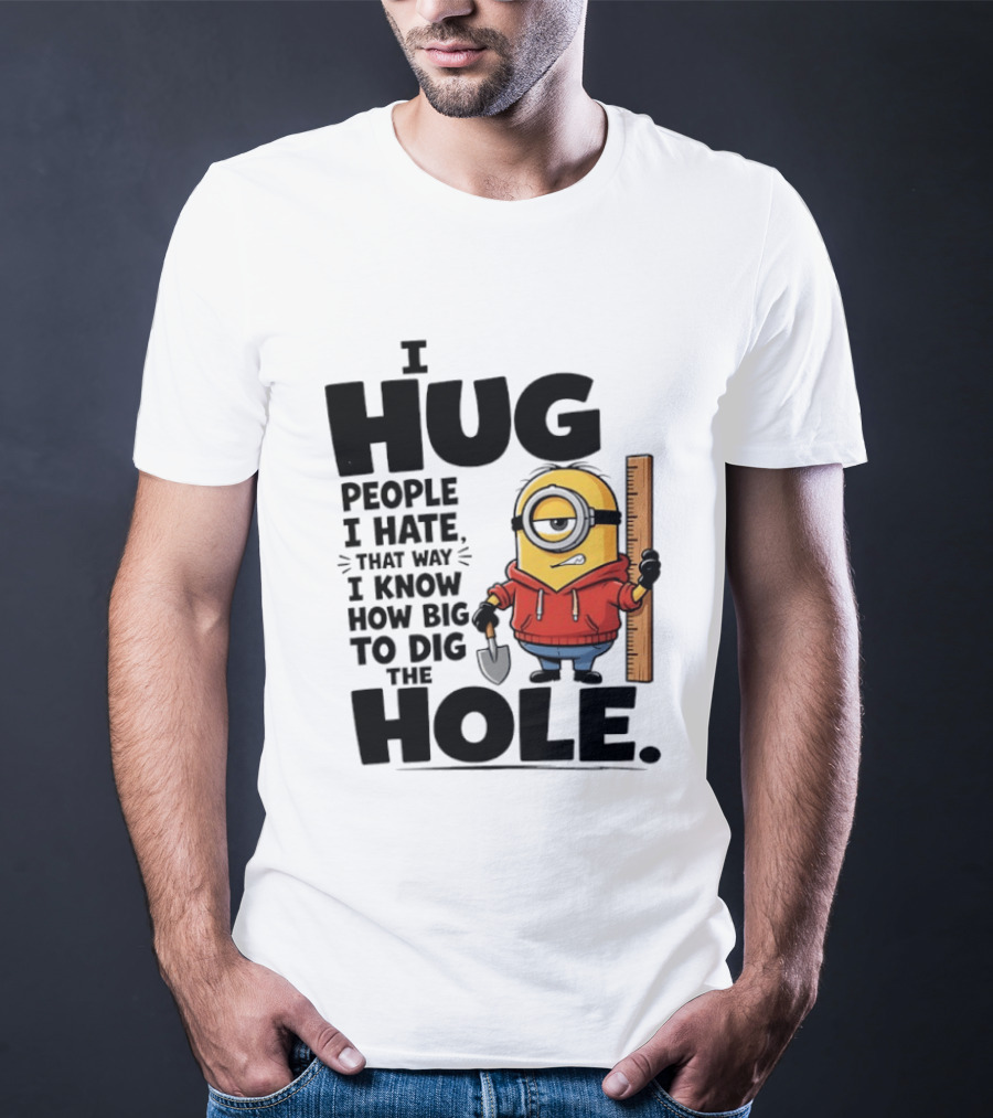 I Hug People I Hate That Way I Know How Big To Dig The Hole Minions T-Shirt