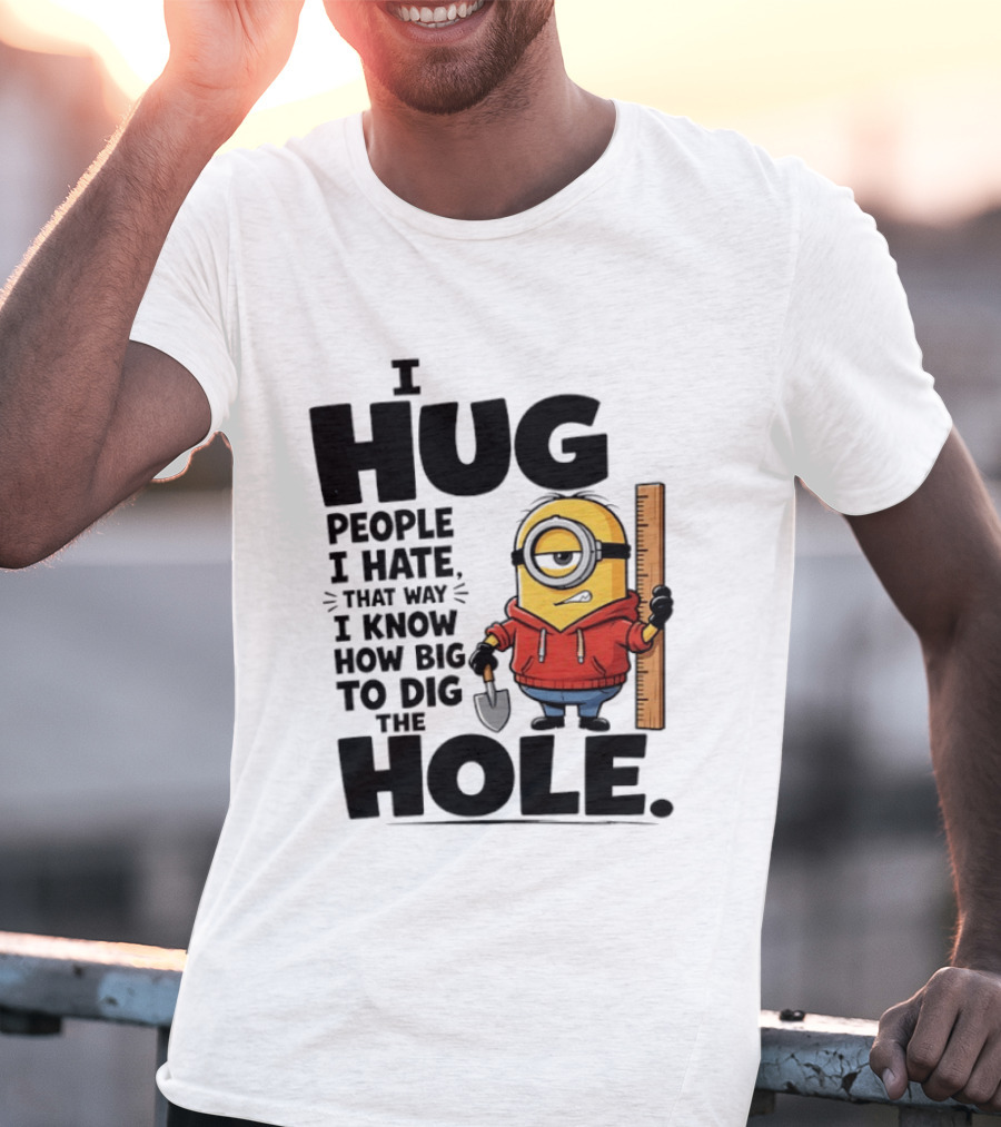 I Hug People I Hate That Way I Know How Big To Dig The Hole Minions T-Shirt