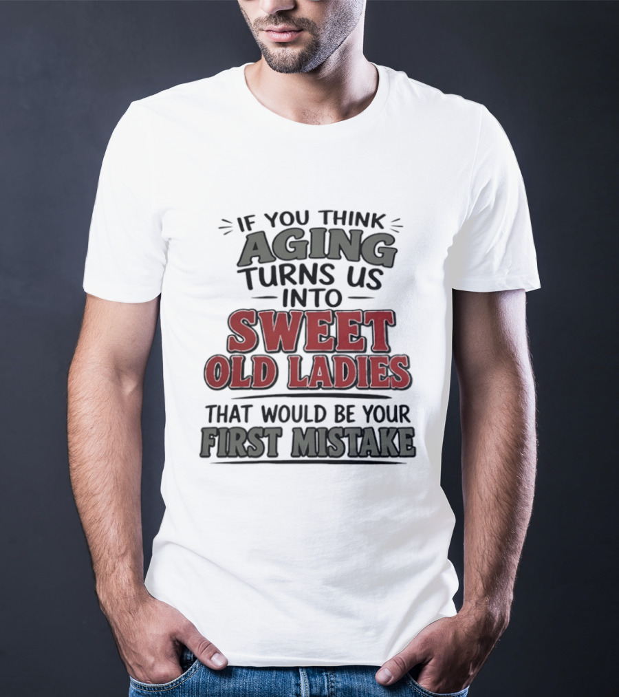 If You Think Aging Turns Us Into Sweet Old Ladies That Would Be Your First Mistake T-Shirt