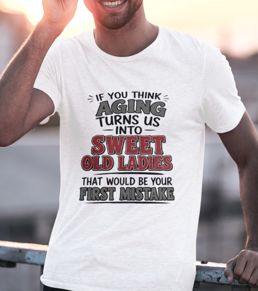 If You Think Aging Turns Us Into Sweet Old Ladies That Would Be Your First Mistake T-Shirt