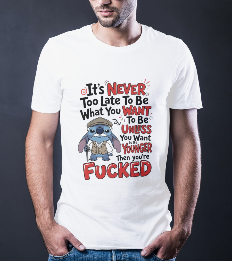 Stitch Never Too Late To Be What You Want Unless You Want To Be Younger Then You're Fucked T-Shirt