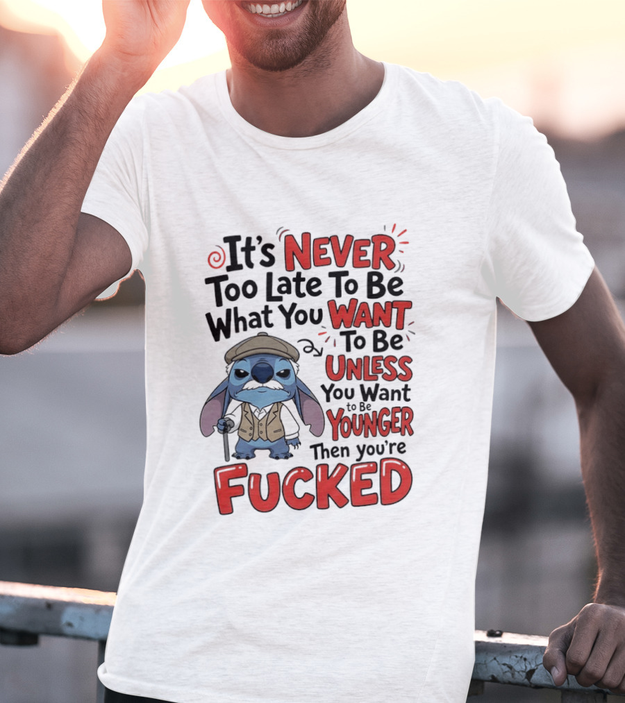 Stitch Never Too Late To Be What You Want Unless You Want To Be Younger Then You're Fucked T-Shirt