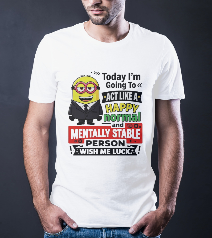 Today I'm Going To Act Like A Happy Normal And Mentally Stable Person Wish Me Luck Minion T-Shirt