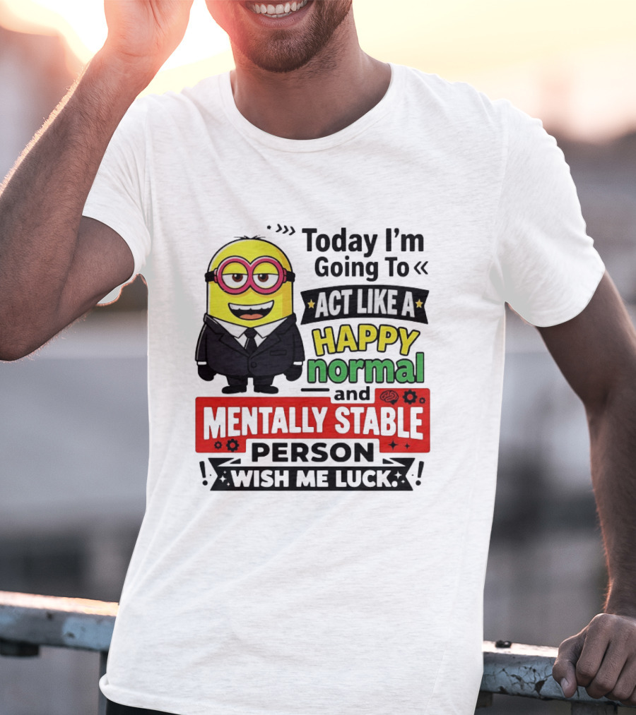 Today I'm Going To Act Like A Happy Normal And Mentally Stable Person Wish Me Luck Minion T-Shirt
