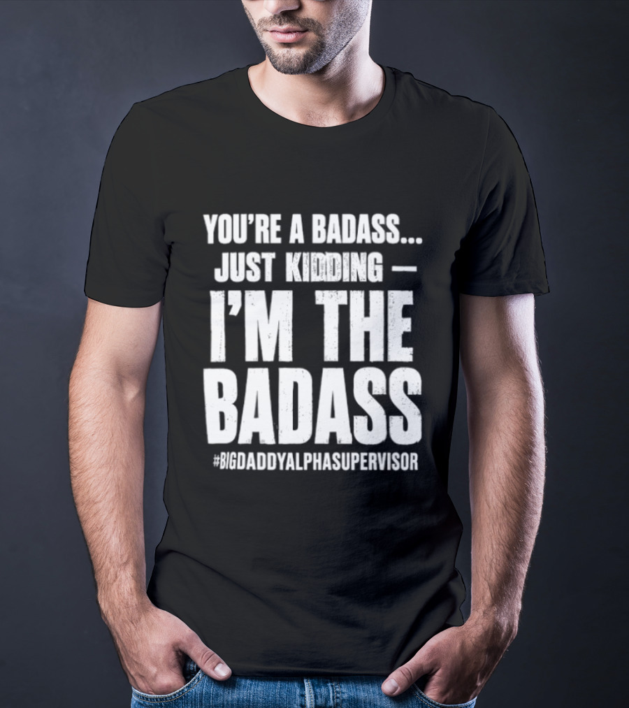 You're A Badass Just Kidding I'm The Badass #BigDaddyAlphaSupervisor T-Shirt