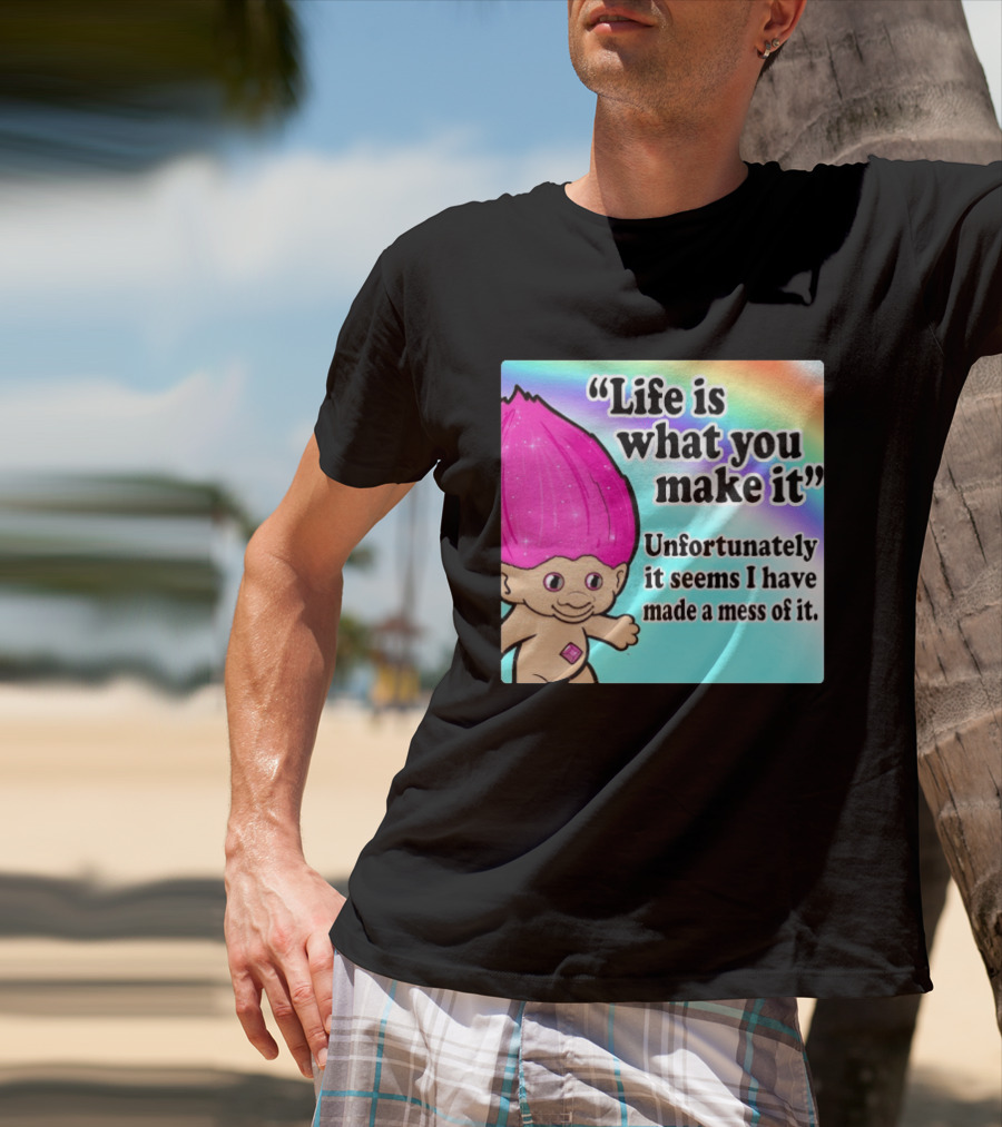 Life Is What You Make It Unfortunately It Seems I Have Made A Mess Of It Troll Rainbow T-Shirt