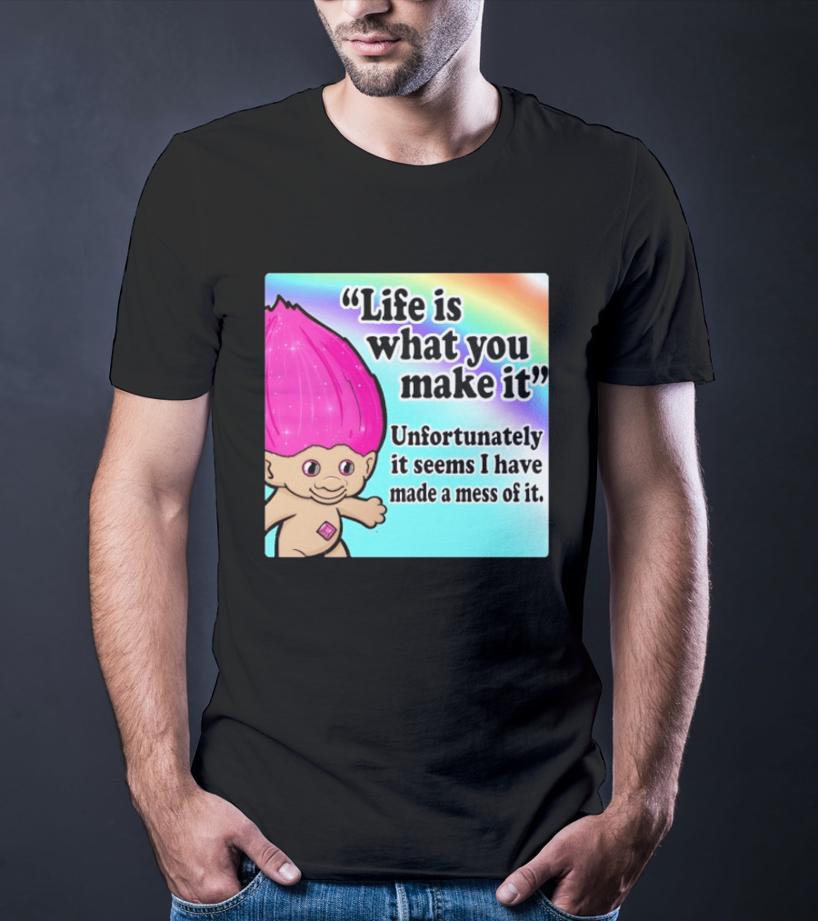 Life Is What You Make It Unfortunately It Seems I Have Made A Mess Of It Troll Rainbow T-Shirt