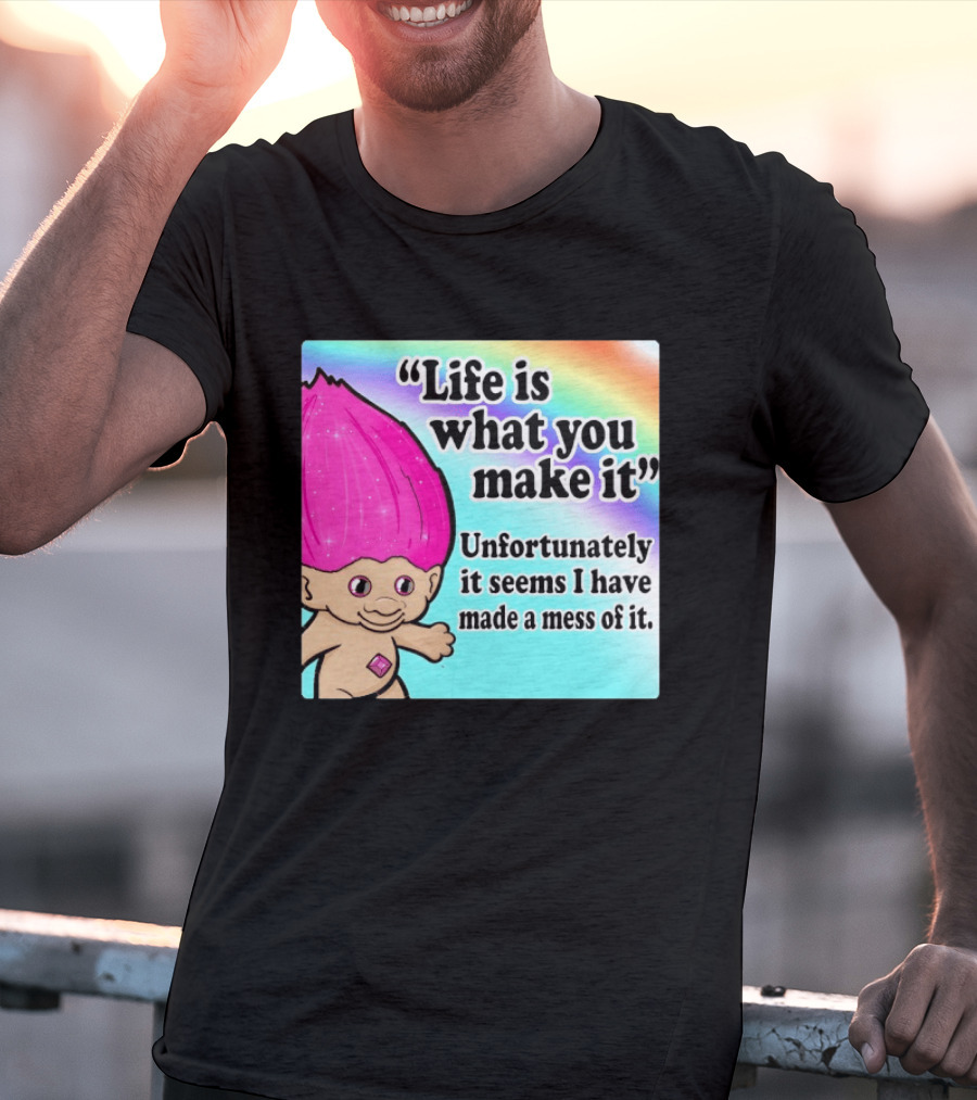 Life Is What You Make It Unfortunately It Seems I Have Made A Mess Of It Troll Rainbow T-Shirt