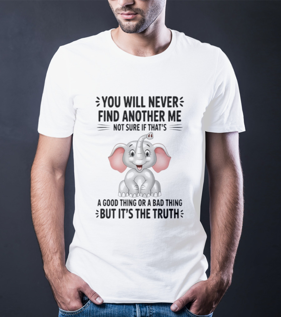 You Will Never Find Another Me Not Sure If That's A Good Thing Or A Bad Thing But It's The Truth Elephant T-Shirt