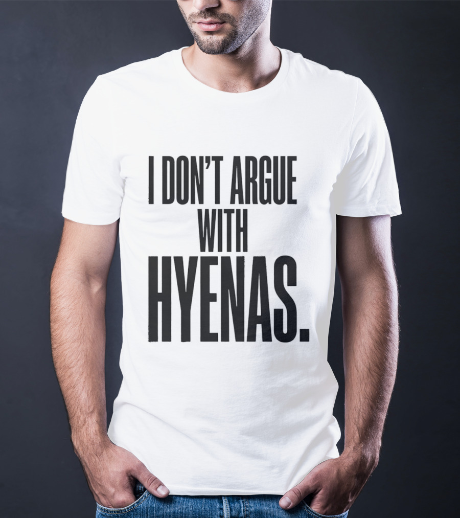 I Don't Argue With Hyenas T-Shirt