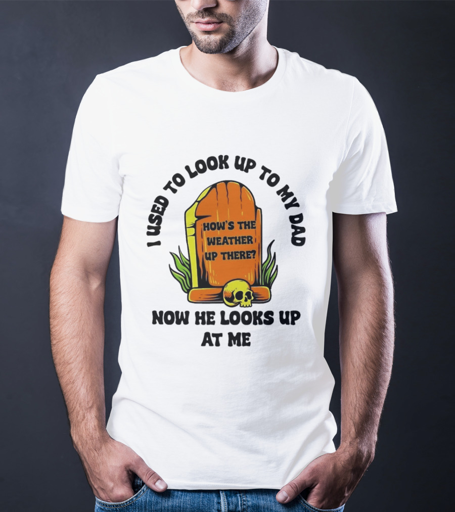 I Used To Look Up To My Dad Now He Looks Up At Me How's The Weather Up There Tombstone Skull T-Shirt