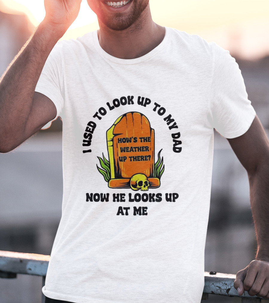 I Used To Look Up To My Dad Now He Looks Up At Me How's The Weather Up There Tombstone Skull T-Shirt