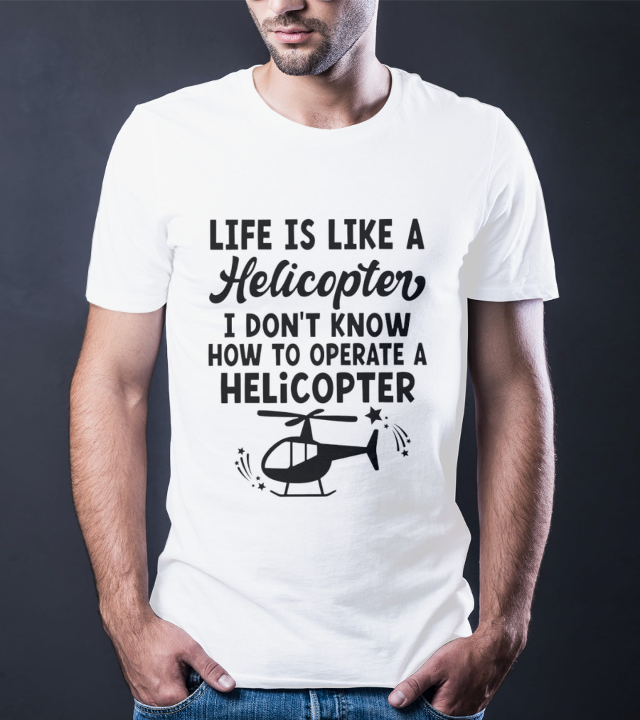Life Is Like A Helicopter I Don't Know How To Operate A Helicopter T-Shirt