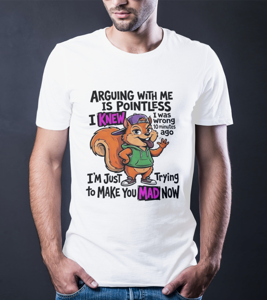 Arguing With Me Is Pointless I Knew I Was Wrong 10 Minutes Ago I'm Just Trying To Make You Mad Now Squirrel T-Shirt