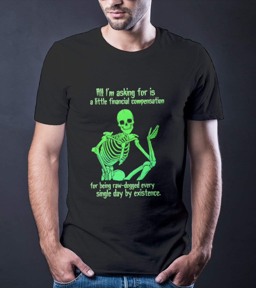 All I Am Asking For Is A Little Financial Compensation For Being Raw Dogged By Existence Skeletal Figure Iconic Humor T-Shirt