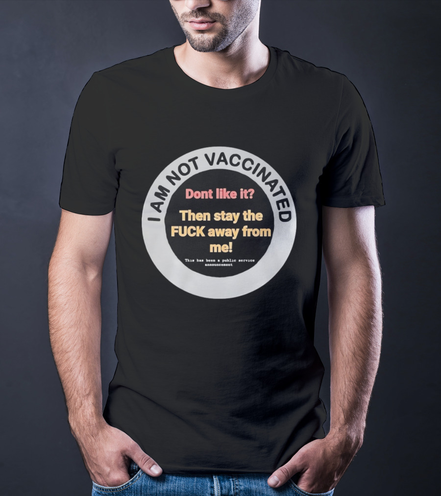I AM NOT VACCINATED Dont Like It Then Stay The FUCK Away From Me This Has Been A Public Service Announcement T-Shirt