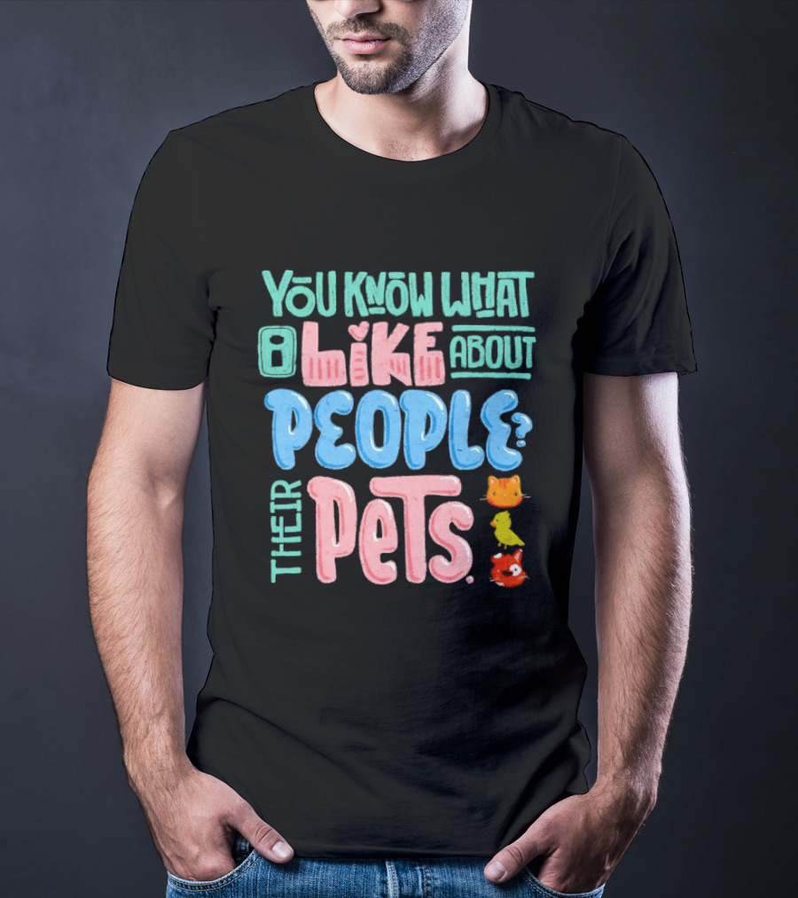 You Know What I Like About People Their Pets Cats Dogs Fish T-Shirt