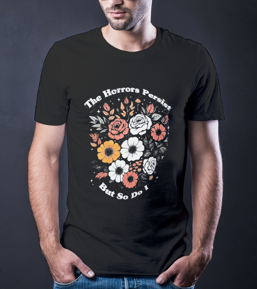 The Horrors Persist But So Do I Floral Flowers Resilient Message T-Shirt