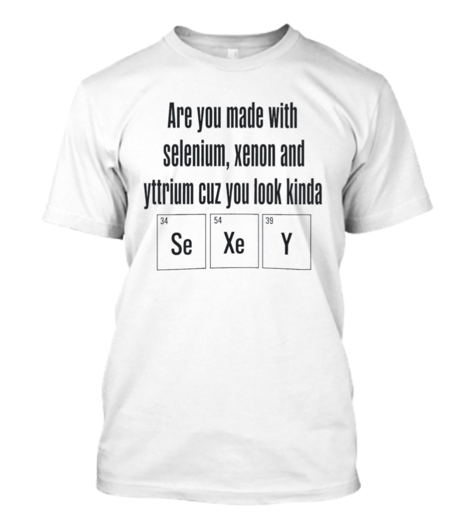 Are You Made With Selenium Xenon And Yttrium Cuz You Look Kinda Se Xe Y T-Shirt