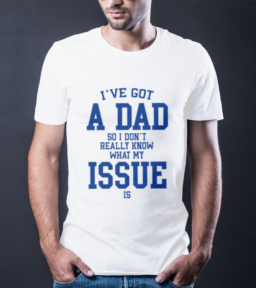 I've Got A Dad So I Don't Really Know What My Issue Is T-Shirt