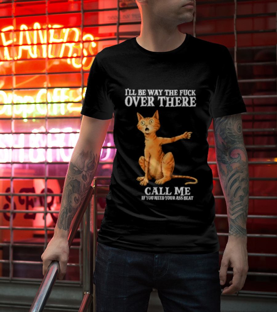 I'll Be Way The Fuck Over There Call Me If You Need Your Ass Beat Cat Modeling Attitude T-Shirt