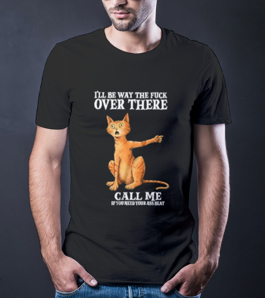 I'll Be Way The Fuck Over There Call Me If You Need Your Ass Beat Cat Modeling Attitude T-Shirt